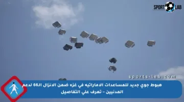 هبوط جوي جديد للمساعدات الإماراتية في غزة ضمن الإنزال الـ66 لدعم المدنيين – تعرف على التفاصيل